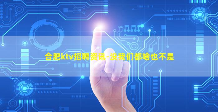 合肥ktv招聘资讯-没我们都啥也不是